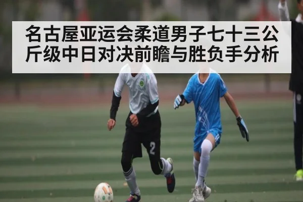 名古屋亚运会柔道男子七十三公斤级中日对决前瞻与胜负手分析