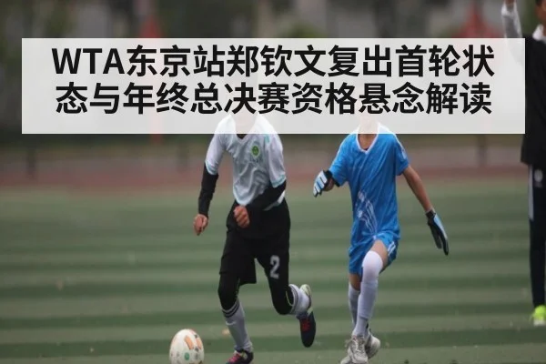 WTA东京站郑钦文复出首轮状态与年终总决赛资格悬念解读 | c7c7.app