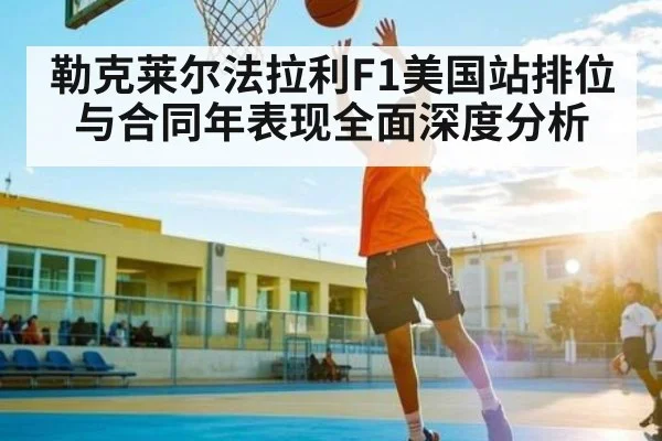 勒克莱尔法拉利F1美国站排位与合同年表现全面深度分析 - c7c7.app