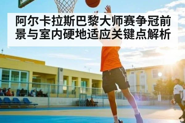 阿尔卡拉斯巴黎大师赛争冠前景与室内硬地适应关键点解析 - c7c7.app